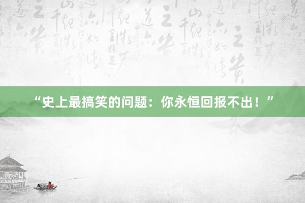 “史上最搞笑的问题：你永恒回报不出！”