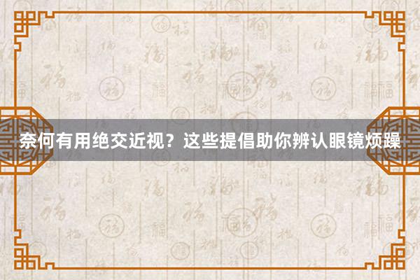 奈何有用绝交近视？这些提倡助你辨认眼镜烦躁