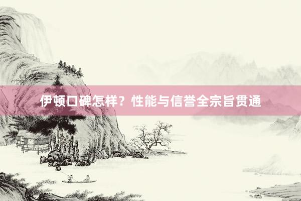 伊顿口碑怎样？性能与信誉全宗旨贯通